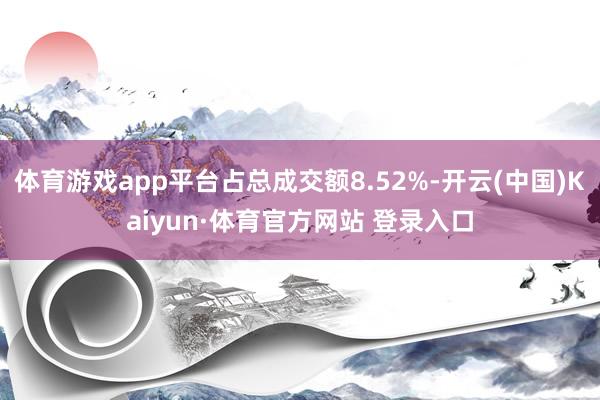 体育游戏app平台占总成交额8.52%-开云(中国)Kaiyun·体育官方网站 登录入口
