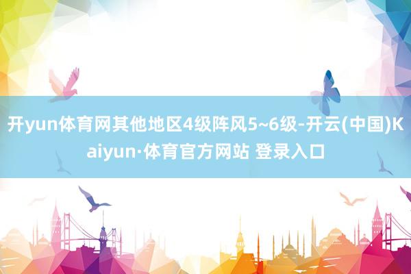 开yun体育网其他地区4级阵风5~6级-开云(中国)Kaiyun·体育官方网站 登录入口