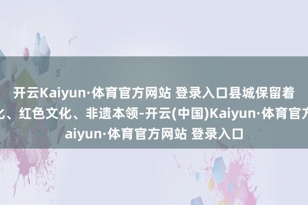 开云Kaiyun·体育官方网站 登录入口县城保留着特有的习气文化、红色文化、非遗本领-开云(中国)Kaiyun·体育官方网站 登录入口