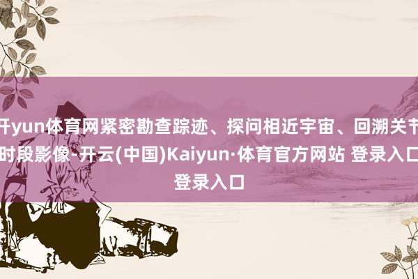 开yun体育网紧密勘查踪迹、探问相近宇宙、回溯关节时段影像-开云(中国)Kaiyun·体育官方网站 登录入口