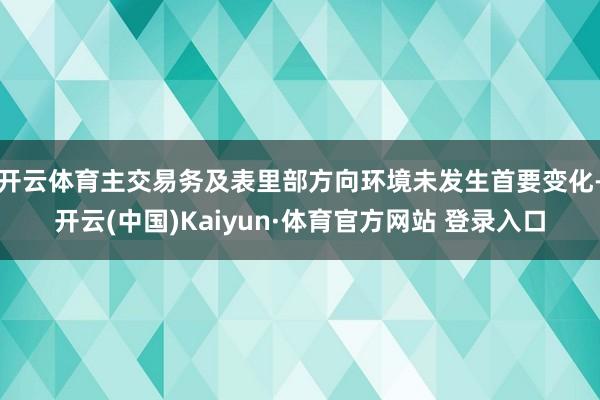 开云体育主交易务及表里部方向环境未发生首要变化-开云(中国)Kaiyun·体育官方网站 登录入口
