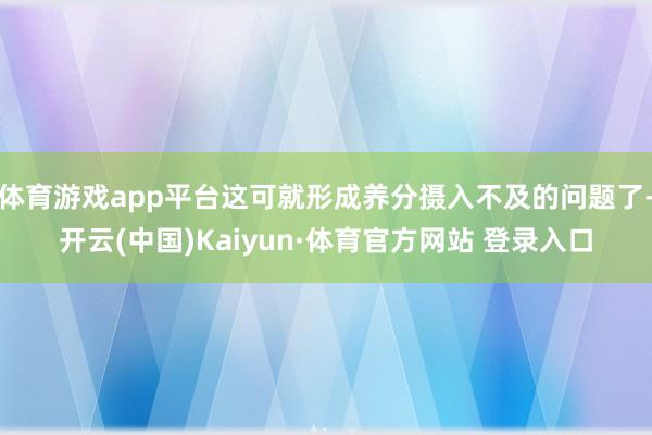 体育游戏app平台这可就形成养分摄入不及的问题了-开云(中国)Kaiyun·体育官方网站 登录入口