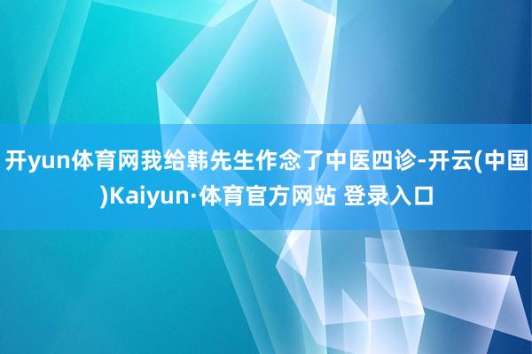 开yun体育网我给韩先生作念了中医四诊-开云(中国)Kaiyun·体育官方网站 登录入口