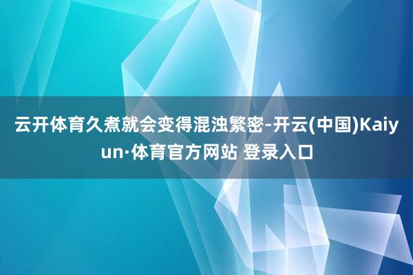 云开体育久煮就会变得混浊繁密-开云(中国)Kaiyun·体育官方网站 登录入口
