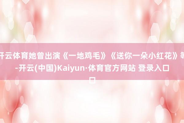 开云体育她曾出演《一地鸡毛》《送你一朵小红花》等-开云(中国)Kaiyun·体育官方网站 登录入口
