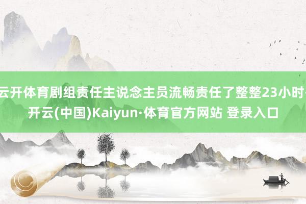 云开体育剧组责任主说念主员流畅责任了整整23小时-开云(中国)Kaiyun·体育官方网站 登录入口