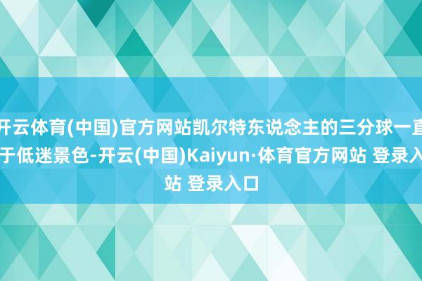 开云体育(中国)官方网站凯尔特东说念主的三分球一直处于低迷景色-开云(中国)Kaiyun·体育官方网站 登录入口