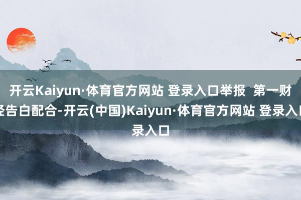 开云Kaiyun·体育官方网站 登录入口举报  第一财经告白配合-开云(中国)Kaiyun·体育官方网站 登录入口