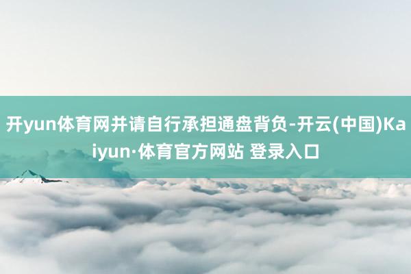 开yun体育网并请自行承担通盘背负-开云(中国)Kaiyun·体育官方网站 登录入口