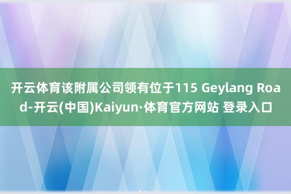 开云体育该附属公司领有位于115 Geylang Road-开云(中国)Kaiyun·体育官方网站 登录入口
