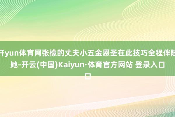 开yun体育网张檬的丈夫小五金恩圣在此技巧全程伴随她-开云(中国)Kaiyun·体育官方网站 登录入口