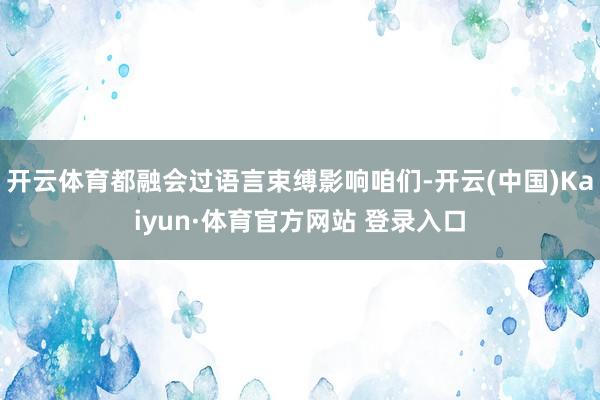 开云体育都融会过语言束缚影响咱们-开云(中国)Kaiyun·体育官方网站 登录入口