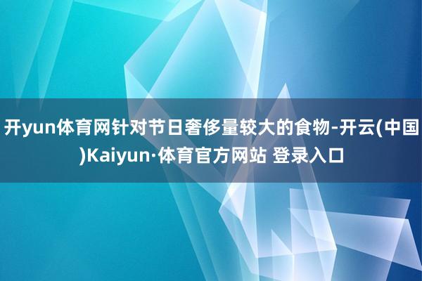 开yun体育网针对节日奢侈量较大的食物-开云(中国)Kaiyun·体育官方网站 登录入口