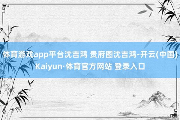 体育游戏app平台沈吉鸿 贵府图沈吉鸿-开云(中国)Kaiyun·体育官方网站 登录入口