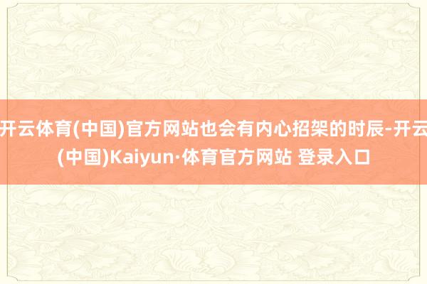 开云体育(中国)官方网站也会有内心招架的时辰-开云(中国)Kaiyun·体育官方网站 登录入口