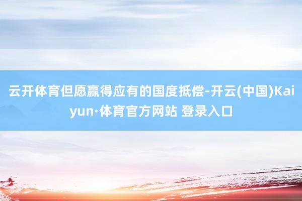 云开体育但愿赢得应有的国度抵偿-开云(中国)Kaiyun·体育官方网站 登录入口