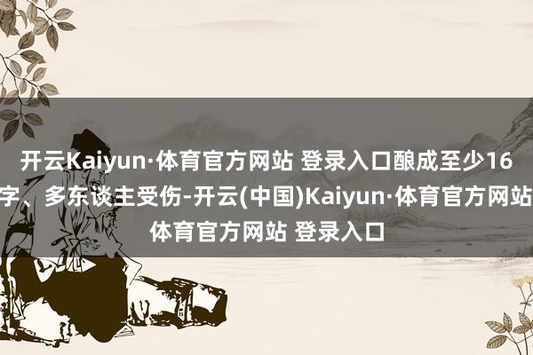 开云Kaiyun·体育官方网站 登录入口酿成至少16东谈主死字、多东谈主受伤-开云(中国)Kaiyun·体育官方网站 登录入口