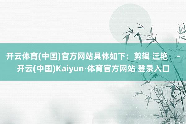 开云体育(中国)官方网站具体如下：剪辑 汪艳    -开云(中国)Kaiyun·体育官方网站 登录入口