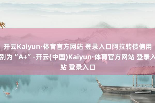 开云Kaiyun·体育官方网站 登录入口阿拉转债信用级别为“A+”-开云(中国)Kaiyun·体育官方网站 登录入口