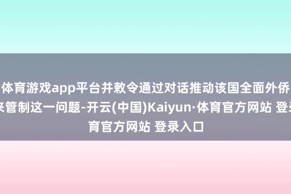 体育游戏app平台并敕令通过对话推动该国全面外侨检阅来管制这一问题-开云(中国)Kaiyun·体育官方网站 登录入口