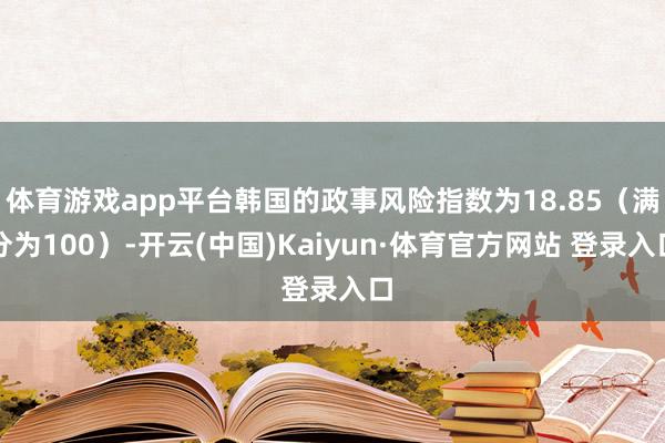 体育游戏app平台韩国的政事风险指数为18.85（满分为100）-开云(中国)Kaiyun·体育官方网站 登录入口