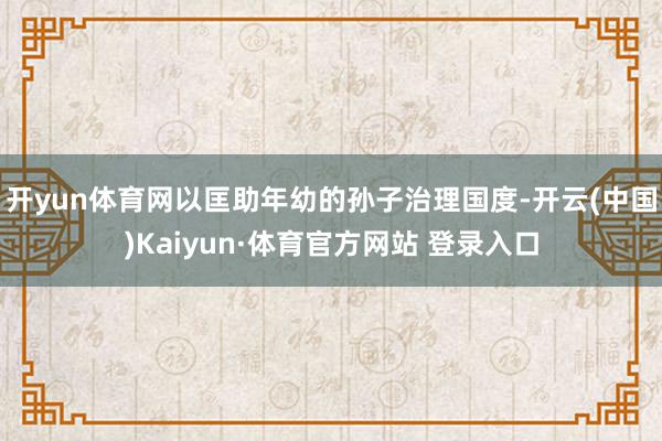 开yun体育网以匡助年幼的孙子治理国度-开云(中国)Kaiyun·体育官方网站 登录入口