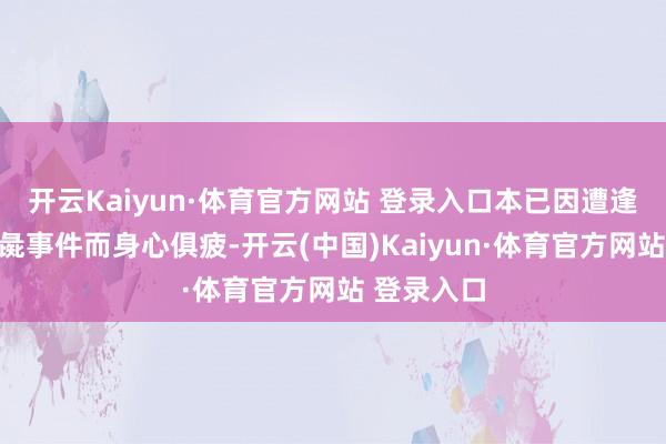 开云Kaiyun·体育官方网站 登录入口本已因遭逢东说念主彘事件而身心俱疲-开云(中国)Kaiyun·体育官方网站 登录入口