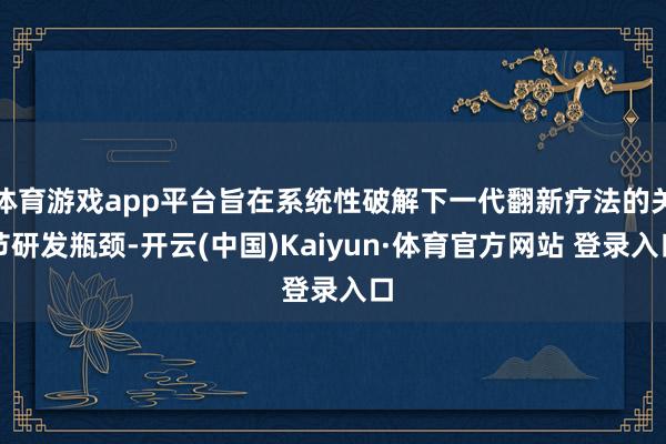 体育游戏app平台旨在系统性破解下一代翻新疗法的关节研发瓶颈-开云(中国)Kaiyun·体育官方网站 登录入口