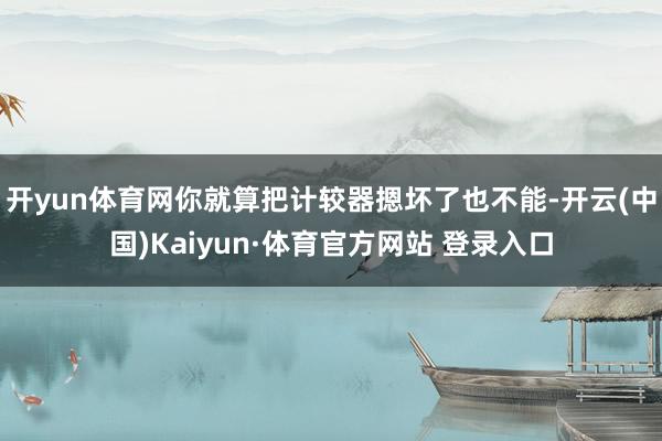 开yun体育网你就算把计较器摁坏了也不能-开云(中国)Kaiyun·体育官方网站 登录入口