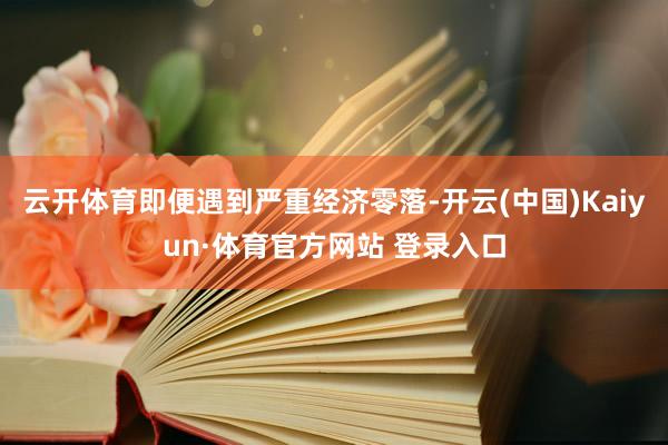 云开体育即便遇到严重经济零落-开云(中国)Kaiyun·体育官方网站 登录入口