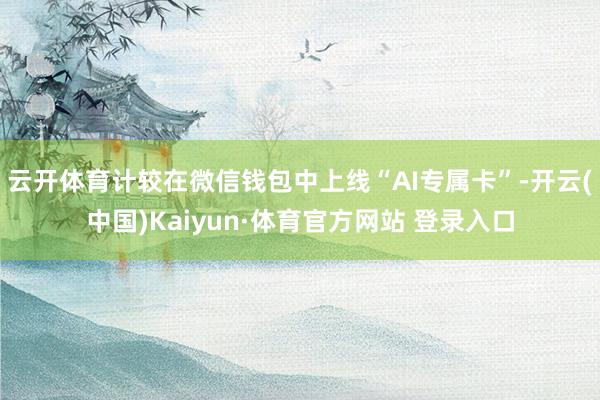 云开体育计较在微信钱包中上线“AI专属卡”-开云(中国)Kaiyun·体育官方网站 登录入口