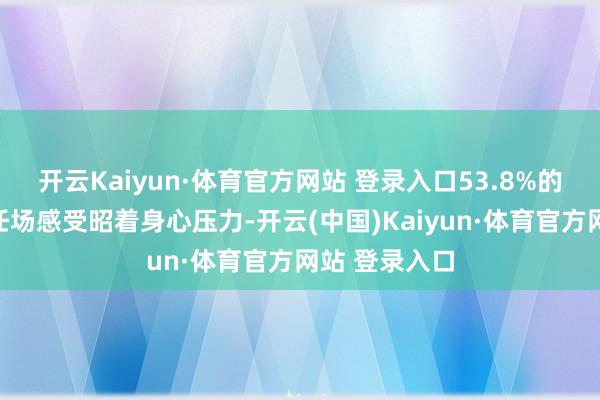 开云Kaiyun·体育官方网站 登录入口53.8%的孕珠女性在任场感受昭着身心压力-开云(中国)Kaiyun·体育官方网站 登录入口