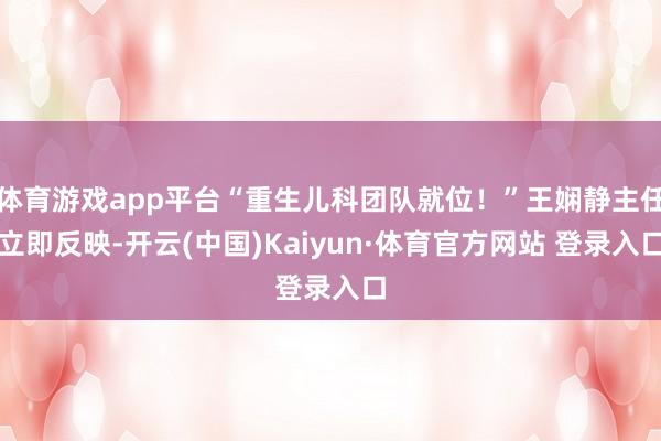 体育游戏app平台“重生儿科团队就位！”王娴静主任立即反映-开云(中国)Kaiyun·体育官方网站 登录入口