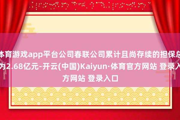 体育游戏app平台公司春联公司累计且尚存续的担保总和为2.68亿元-开云(中国)Kaiyun·体育官方网站 登录入口
