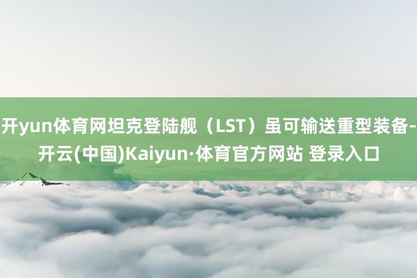 开yun体育网坦克登陆舰（LST）虽可输送重型装备-开云(中国)Kaiyun·体育官方网站 登录入口