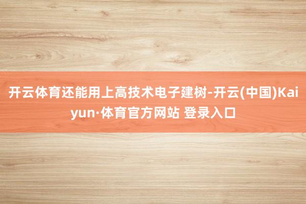 开云体育还能用上高技术电子建树-开云(中国)Kaiyun·体育官方网站 登录入口