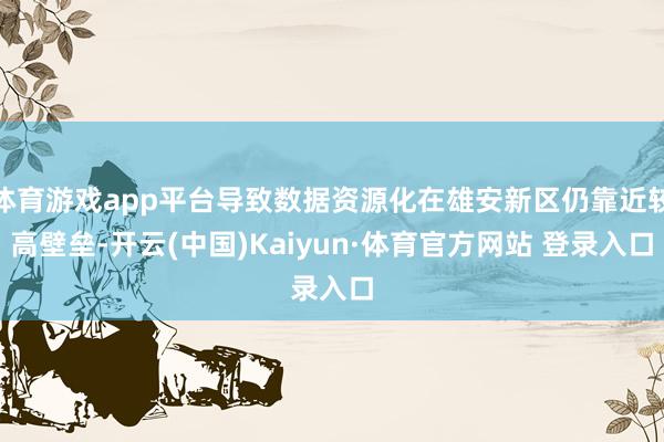 体育游戏app平台导致数据资源化在雄安新区仍靠近较高壁垒-开云(中国)Kaiyun·体育官方网站 登录入口