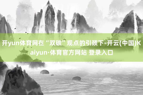 开yun体育网在“双碳”观点的引颈下-开云(中国)Kaiyun·体育官方网站 登录入口