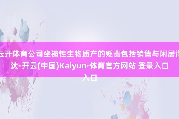 云开体育公司坐褥性生物质产的贬责包括销售与闲居淘汰-开云(中国)Kaiyun·体育官方网站 登录入口