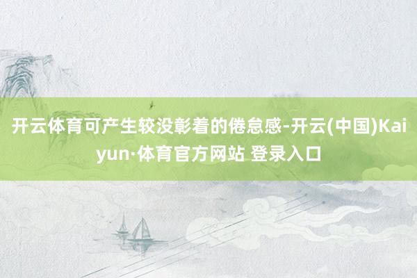 开云体育可产生较没彰着的倦怠感-开云(中国)Kaiyun·体育官方网站 登录入口
