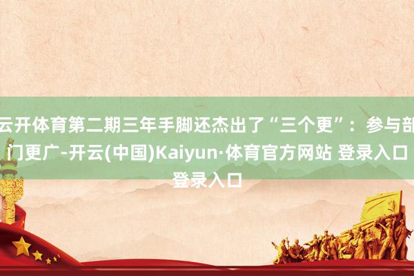 云开体育第二期三年手脚还杰出了“三个更”：参与部门更广-开云(中国)Kaiyun·体育官方网站 登录入口