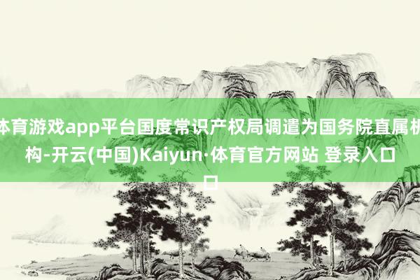 体育游戏app平台国度常识产权局调遣为国务院直属机构-开云(中国)Kaiyun·体育官方网站 登录入口