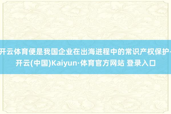 开云体育便是我国企业在出海进程中的常识产权保护-开云(中国)Kaiyun·体育官方网站 登录入口