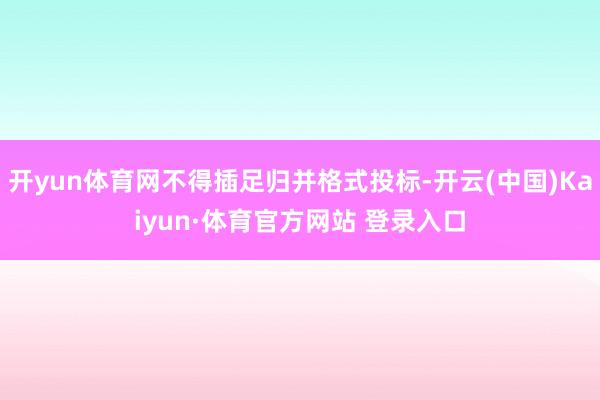 开yun体育网不得插足归并格式投标-开云(中国)Kaiyun·体育官方网站 登录入口