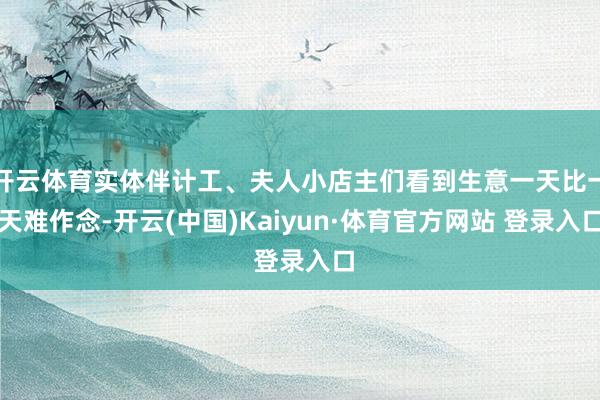 开云体育实体伴计工、夫人小店主们看到生意一天比一天难作念-开云(中国)Kaiyun·体育官方网站 登录入口