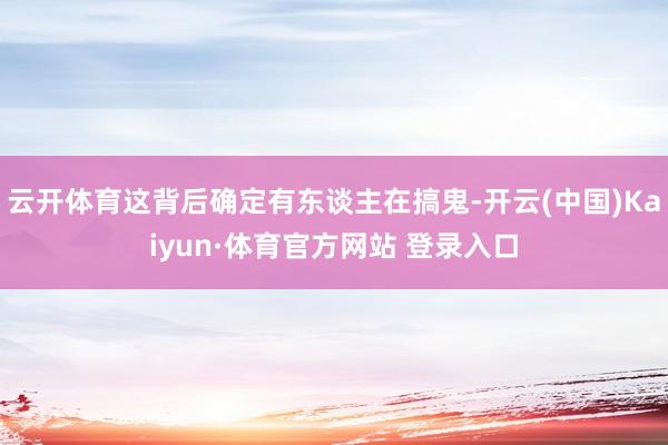 云开体育这背后确定有东谈主在搞鬼-开云(中国)Kaiyun·体育官方网站 登录入口