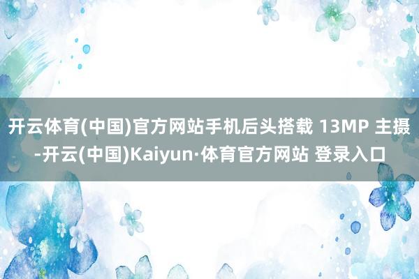 开云体育(中国)官方网站手机后头搭载 13MP 主摄-开云(中国)Kaiyun·体育官方网站 登录入口