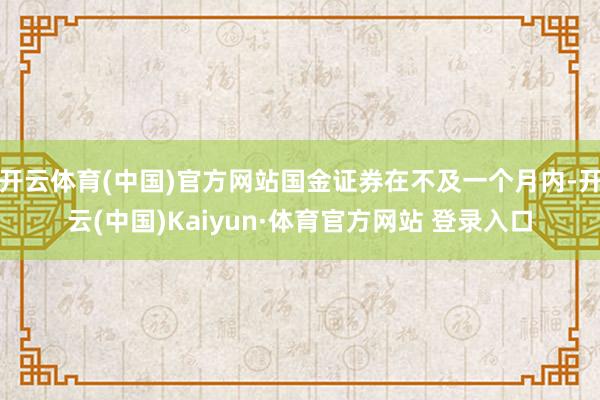 开云体育(中国)官方网站国金证券在不及一个月内-开云(中国)Kaiyun·体育官方网站 登录入口