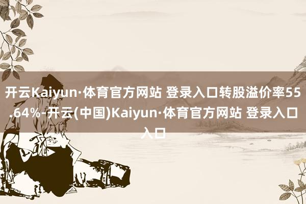 开云Kaiyun·体育官方网站 登录入口转股溢价率55.64%-开云(中国)Kaiyun·体育官方网站 登录入口