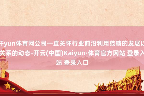 开yun体育网公司一直关怀行业前沿利用范畴的发展以及关系的动态-开云(中国)Kaiyun·体育官方网站 登录入口